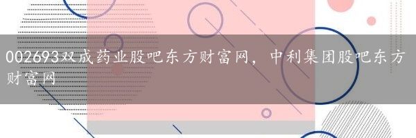 002693双成药业股吧东方财富网，中利集团股吧东方财富网