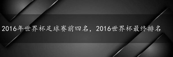 2016年世界杯足球赛前四名，2016世界杯最终排名