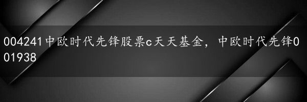 004241中欧时代先锋股票c天天基金，中欧时代先锋001938