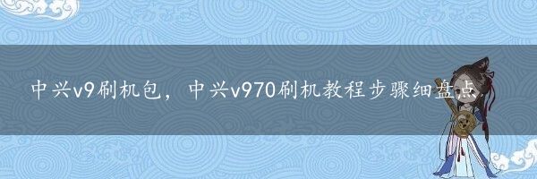 中兴v9刷机包，中兴v970刷机教程步骤细盘点