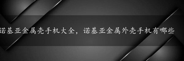 诺基亚金属壳手机大全，诺基亚金属外壳手机有哪些