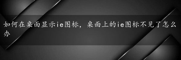 如何在桌面显示ie图标，桌面上的ie图标不见了怎么办