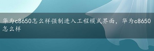 华为c8650怎么样强制进入工程模式界面，华为c8650怎么样