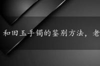 和田玉手镯的鉴别方法，老和田玉鉴别的方法盘点