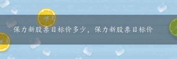 保力新股票目标价多少，保力新股票目标价