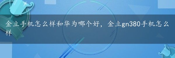 金立手机怎么样和华为哪个好，金立gn380手机怎么样