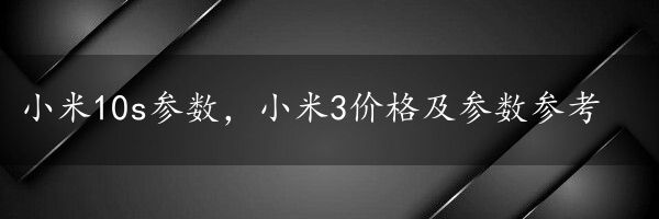 小米10s参数，小米3价格及参数参考