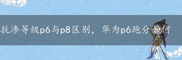 抗渗等级p6与p8区别，华为p6跑分如何