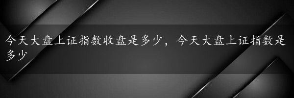 今天大盘上证指数收盘是多少，今天大盘上证指数是多少