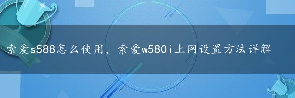 索爱s588怎么使用，索爱w580i上网设置方法详解