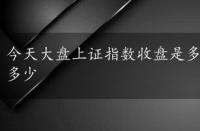 今天大盘上证指数收盘是多少，今天大盘上证指数是多少