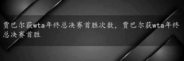 贾巴尔获wta年终总决赛首胜次数，贾巴尔获wta年终总决赛首胜