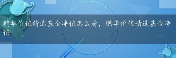 鹏华价值精选基金净值怎么看，鹏华价值精选基金净值