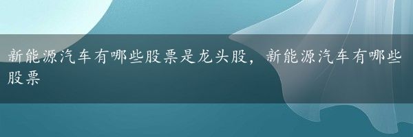 新能源汽车有哪些股票是龙头股，新能源汽车有哪些股票