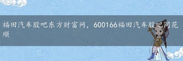 福田汽车股吧东方财富网，600166福田汽车股吧同花顺