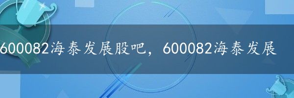 600082海泰发展股吧，600082海泰发展