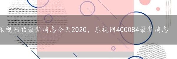 乐视网的最新消息今天2020，乐视网400084最新消息