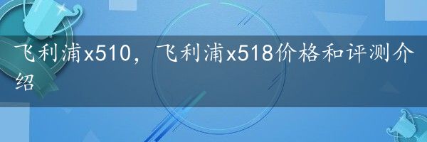 飞利浦x510，飞利浦x518价格和评测介绍