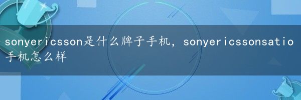 sonyericsson是什么牌子手机，sonyericssonsatio手机怎么样