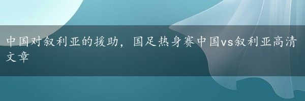 中国对叙利亚的援助，国足热身赛中国vs叙利亚高清文章