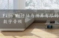 Fiio M6评估为预算有限的人提供了令人印象深刻的数字音频