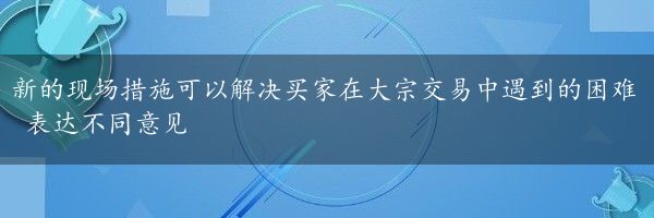 新的现场措施可以解决买家在大宗交易中遇到的困难 表达不同意见