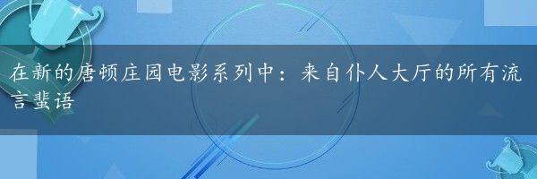 在新的唐顿庄园电影系列中：来自仆人大厅的所有流言蜚语