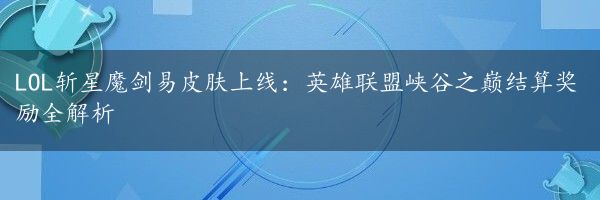 LOL斩星魔剑易皮肤上线：英雄联盟峡谷之巅结算奖励全解析