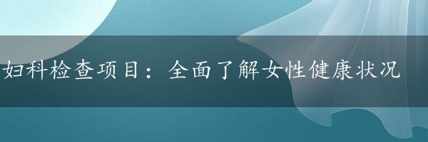 妇科检查项目：全面了解女性健康状况