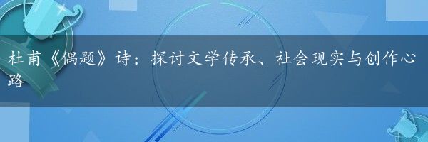 杜甫《偶题》诗：探讨文学传承、社会现实与创作心路