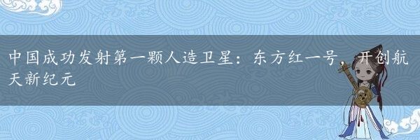 中国成功发射第一颗人造卫星：东方红一号，开创航天新纪元