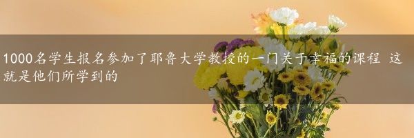 1000名学生报名参加了耶鲁大学教授的一门关于幸福的课程 这就是他们所学到的