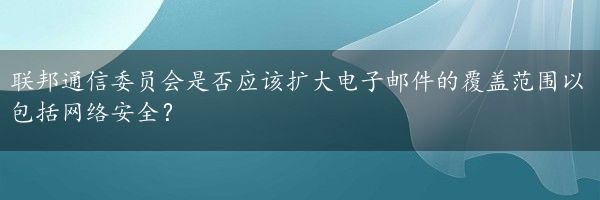 联邦通信委员会是否应该扩大电子邮件的覆盖范围以包括网络安全？