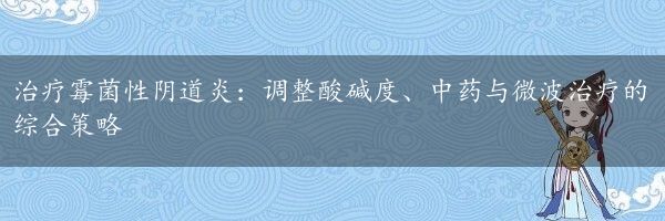 治疗霉菌性阴道炎：调整酸碱度、中药与微波治疗的综合策略