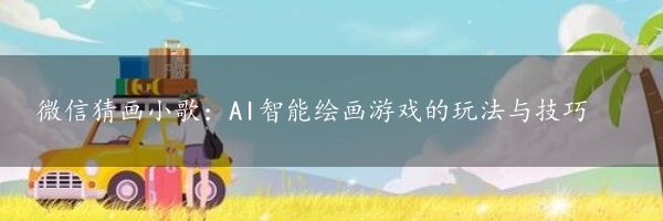 微信猜画小歌：AI智能绘画游戏的玩法与技巧