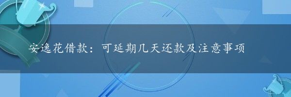 安逸花借款：可延期几天还款及注意事项