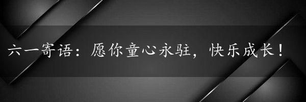 六一寄语：愿你童心永驻，快乐成长！