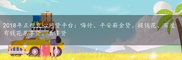 2018年正规良心网贷平台：嗨付、平安薪金贷、提钱花、百度有钱花尊享贷、乐享贷