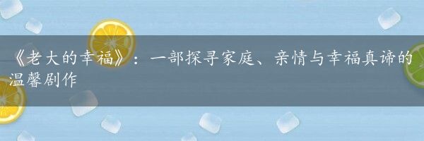 《老大的幸福》：一部探寻家庭、亲情与幸福真谛的温馨剧作