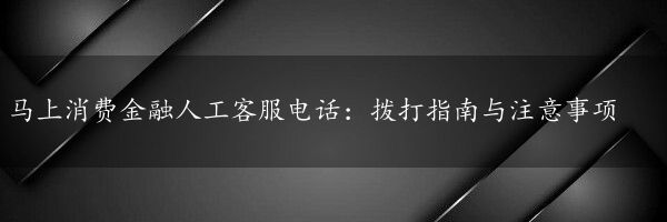 马上消费金融人工客服电话：拨打指南与注意事项