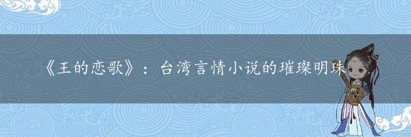 《王的恋歌》：台湾言情小说的璀璨明珠