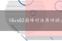 IGvsG2巅峰对决再回顾：电竞经典重燃激情