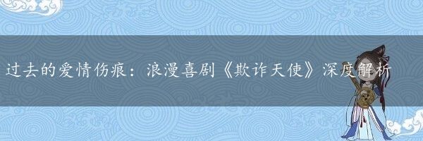 过去的爱情伤痕：浪漫喜剧《欺诈天使》深度解析