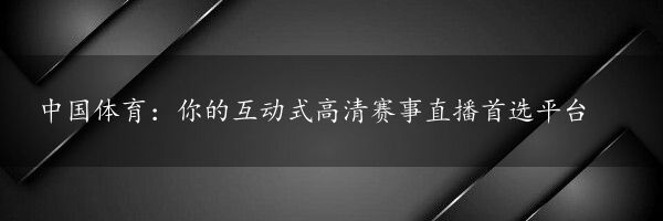 中国体育：你的互动式高清赛事直播首选平台