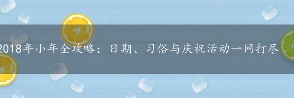 2018年小年全攻略：日期、习俗与庆祝活动一网打尽