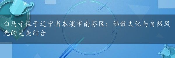 白马寺位于辽宁省本溪市南芬区：佛教文化与自然风光的完美结合