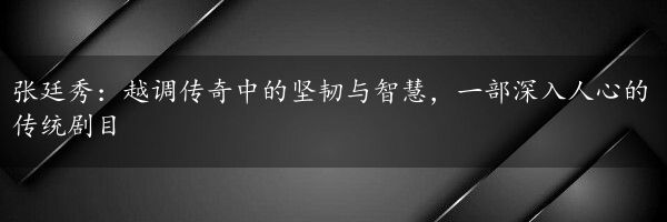 张廷秀：越调传奇中的坚韧与智慧，一部深入人心的传统剧目