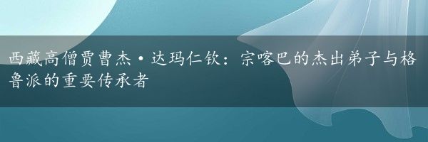 西藏高僧贾曹杰·达玛仁钦：宗喀巴的杰出弟子与格鲁派的重要传承者