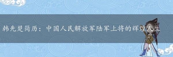 韩先楚简历：中国人民解放军陆军上将的辉煌人生