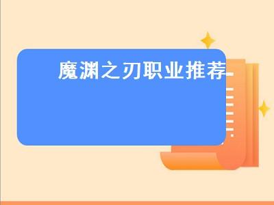 《魔渊之刃》职业推荐：T1、T2、T3级别详解，找到你的最强角色